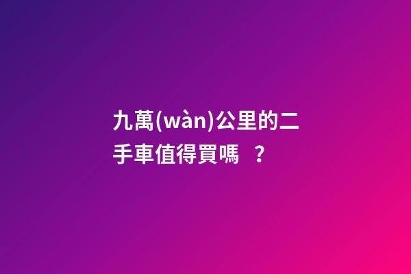 九萬(wàn)公里的二手車值得買嗎？